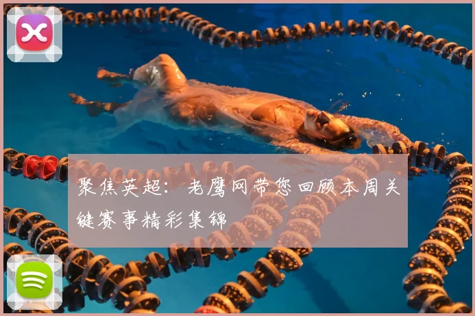 聚焦英超：老鹰网带您回顾本周关键赛事精彩集锦