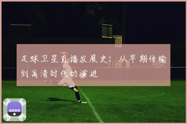 足球卫星直播发展史：从早期传输到高清时代的演进