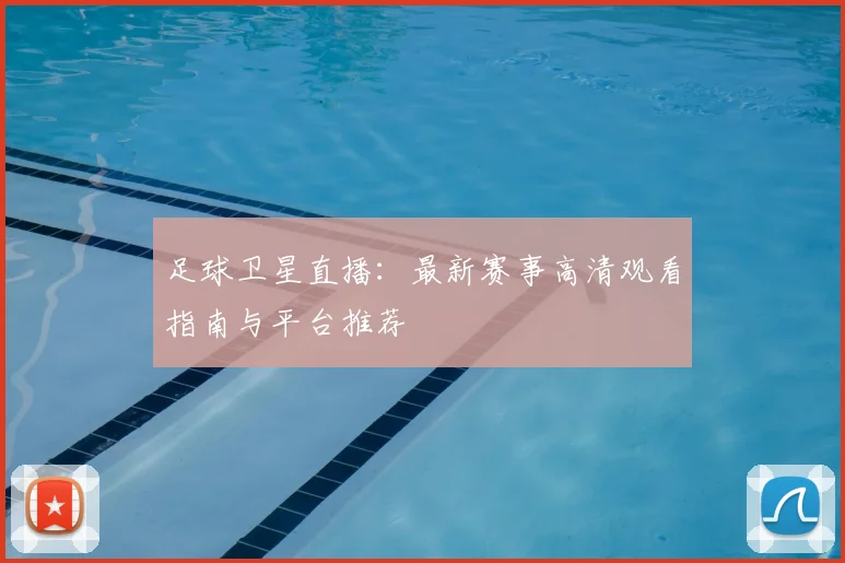足球卫星直播:最新赛事高清观看指南与平台推荐