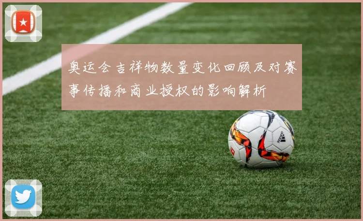 奥运会吉祥物数量变化回顾及对赛事传播和商业授权的影响解析