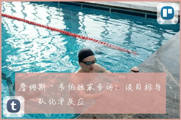 詹姆斯·韦伯独家专访：谈目标与团队化学反应