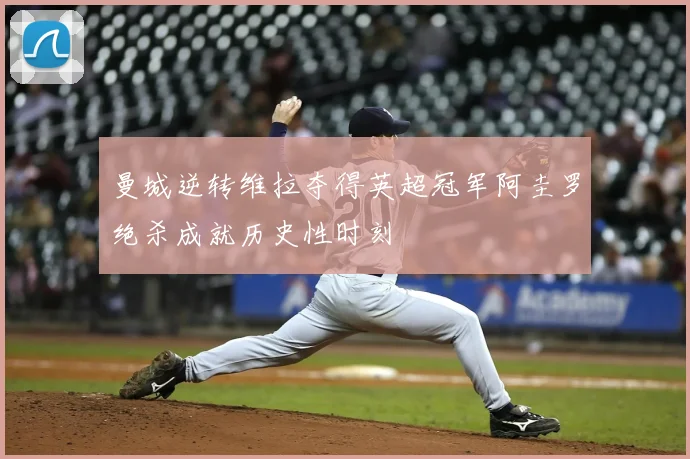 曼城逆转维拉夺得英超冠军阿圭罗绝杀成就历史性时刻