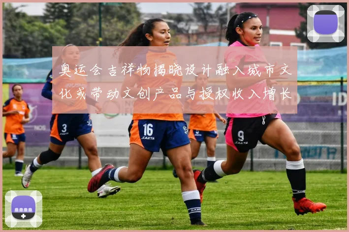 奥运会吉祥物揭晓设计融入城市文化或带动文创产品与授权收入增长