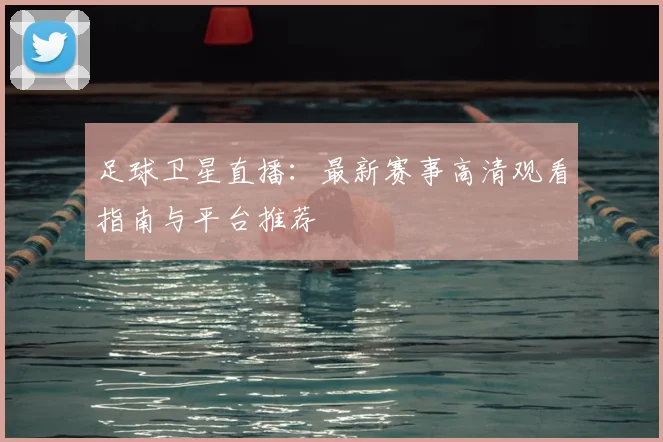 足球卫星直播:最新赛事高清观看指南与平台推荐